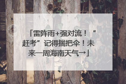 雷阵雨+强对流！“赶考”记得揣把伞！未来一周海南天气→
