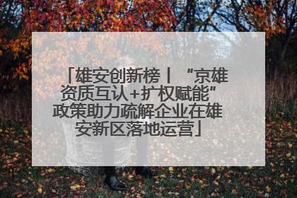 雄安创新榜丨“京雄资质互认+扩权赋能”政策助力疏解企业在雄安新区落地运营
