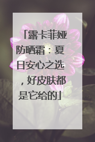 露卡菲娅防晒霜：夏日安心之选，好皮肤都是它给的