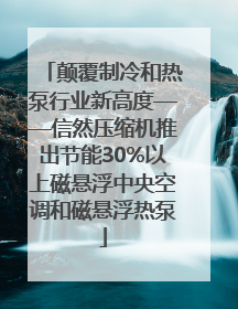 颠覆制冷和热泵行业新高度——信然压缩机推出节能30%以上磁悬浮中央空调和磁悬浮热泵