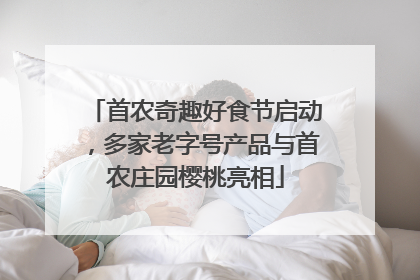 首农奇趣好食节启动，多家老字号产品与首农庄园樱桃亮相