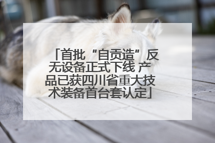 首批“自贡造”反无设备正式下线 产品已获四川省重大技术装备首台套认定