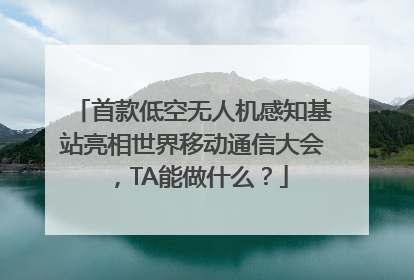 首款低空无人机感知基站亮相世界移动通信大会，TA能做什么？