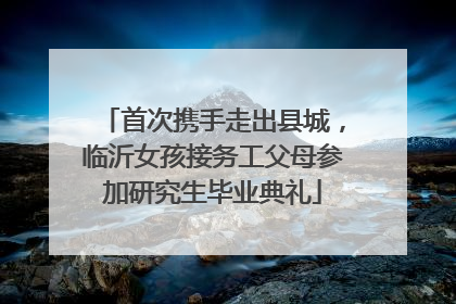 首次携手走出县城，临沂女孩接务工父母参加研究生毕业典礼