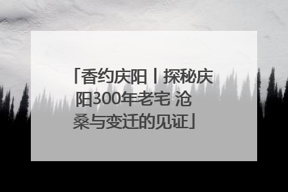 香约庆阳丨探秘庆阳300年老宅 沧桑与变迁的见证