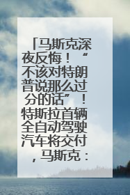 马斯克深夜反悔！“不该对特朗普说那么过分的话”！特斯拉首辆全自动驾驶汽车将交付，马斯克：将从生产线直接开向车主家中！公司股价大涨