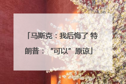 马斯克：我后悔了 特朗普：“可以”原谅