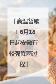 高温暂歇！6月18日起安徽有较强降雨过程