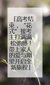 高考结束，“花式”接考主打满满松弛感！带上家人的爱与期望开启全新旅程
