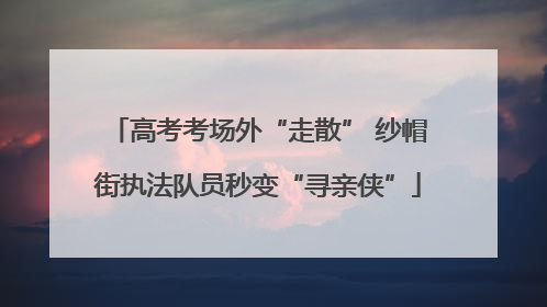 高考考场外“走散” 纱帽街执法队员秒变“寻亲侠”