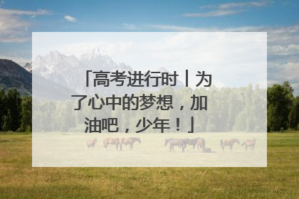 高考进行时︱为了心中的梦想，加油吧，少年！