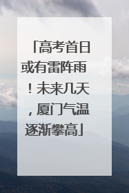 高考首日或有雷阵雨！未来几天，厦门气温逐渐攀高