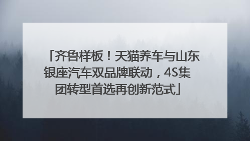 齐鲁样板！天猫养车与山东银座汽车双品牌联动，4S集团转型首选再创新范式