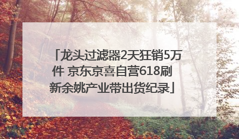 龙头过滤器2天狂销5万件 京东京喜自营618刷新余姚产业带出货纪录