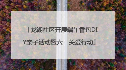 龙湖社区开展端午香包DIY亲子活动暨六一关爱行动