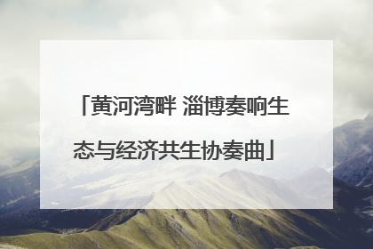 黄河湾畔 淄博奏响生态与经济共生协奏曲