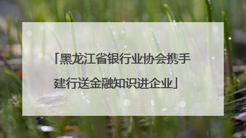 黑龙江省银行业协会携手建行送金融知识进企业