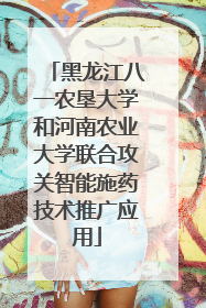 黑龙江八一农垦大学和河南农业大学联合攻关智能施药技术推广应用