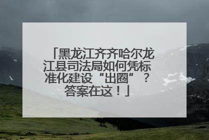 黑龙江齐齐哈尔龙江县司法局如何凭标准化建设“出圈”？答案在这！