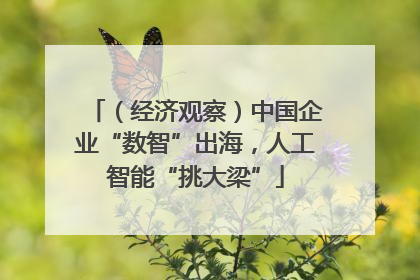 （经济观察）中国企业“数智”出海，人工智能“挑大梁”