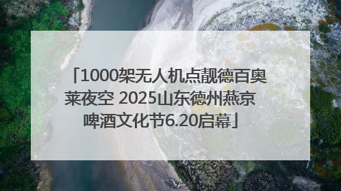 1000架无人机点靓德百奥莱夜空 2025山东德州燕京啤酒文化节6.20启幕