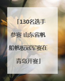 130名选手参赛 山东省帆船帆板冠军赛在青岛开赛