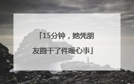 15分钟，她凭朋友圈干了件暖心事
