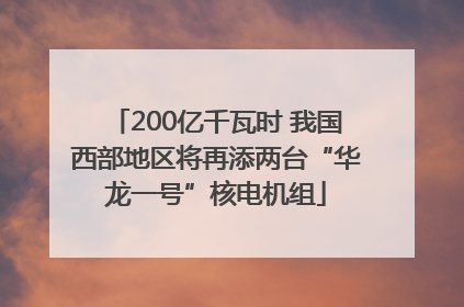 200亿千瓦时 我国西部地区将再添两台“华龙一号”核电机组