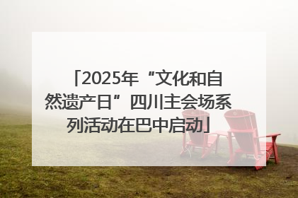 2025年“文化和自然遗产日”四川主会场系列活动在巴中启动