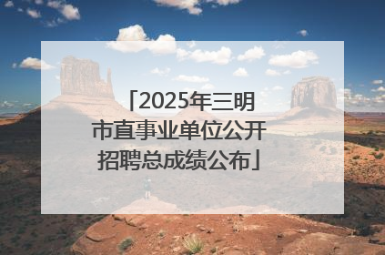 2025年三明市直事业单位公开招聘总成绩公布