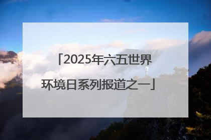 2025年六五世界环境日系列报道之一