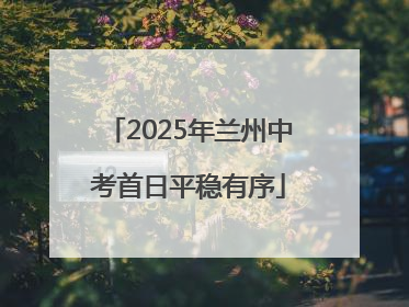 2025年兰州中考首日平稳有序