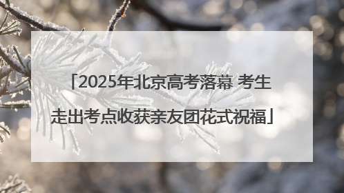 2025年北京高考落幕 考生走出考点收获亲友团花式祝福