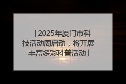 2025年厦门市科技活动周启动，将开展丰富多彩科普活动