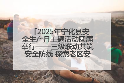 2025年宁化县安全生产月主题活动圆满举行——三级联动共筑安全防线 探索老区安全发展新路径