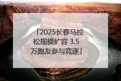 2025长春马拉松规模扩容 3.5万跑友参与竞逐