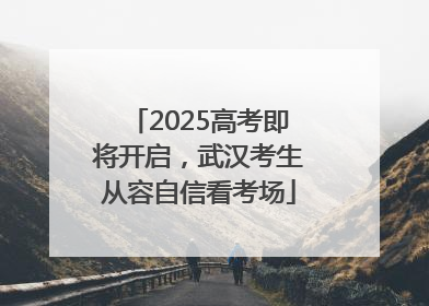 2025高考即将开启，武汉考生从容自信看考场