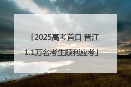 2025高考首日 晋江1.1万名考生顺利应考