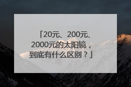 20元、200元、2000元的太阳镜，到底有什么区别？