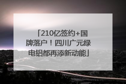 210亿签约+国牌落户！四川广元绿电铝都再添新动能
