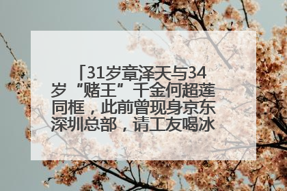 31岁章泽天与34岁“赌王”千金何超莲同框，此前曾现身京东深圳总部，请工友喝冰饮，点了300多杯