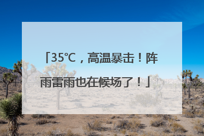 35℃，高温暴击！阵雨雷雨也在候场了！