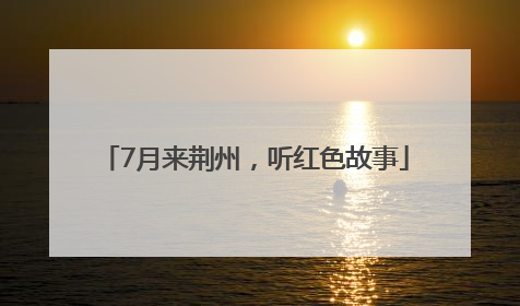 7月来荆州，听红色故事