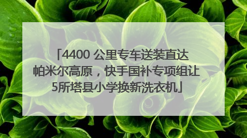 4400 公里专车送装直达帕米尔高原，快手国补专项组让5所塔县小学换新洗衣机