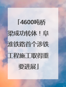 4600吨桥梁成功转体！阜淮铁路首个涉铁工程施工取得重要进展