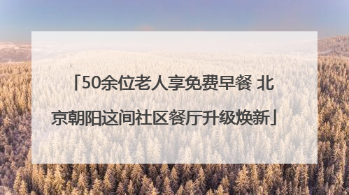50余位老人享免费早餐 北京朝阳这间社区餐厅升级焕新