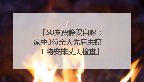 50岁贾静雯自曝：家中3位亲人先后患癌！将安排丈夫检查