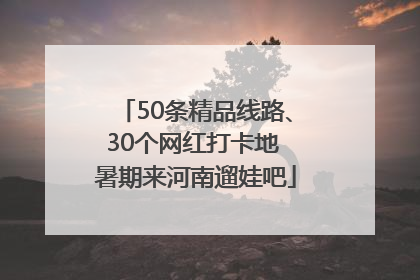 50条精品线路、30个网红打卡地 暑期来河南遛娃吧