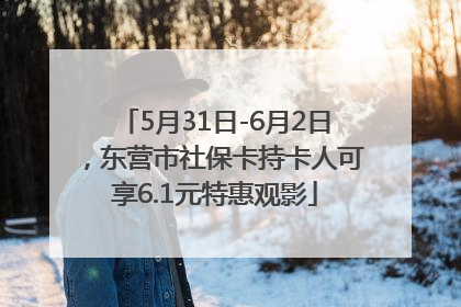 5月31日-6月2日，东营市社保卡持卡人可享6.1元特惠观影