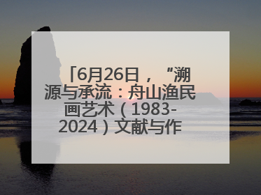 6月26日，“溯源与承流：舟山渔民画艺术（1983-2024）文献与作品展”即将开展
